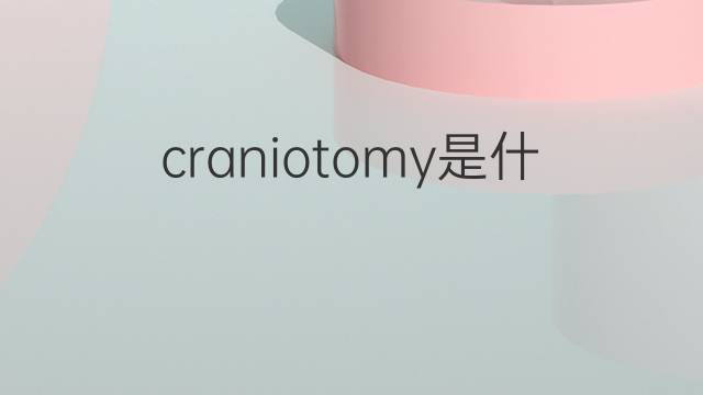 craniotomy是什么意思 craniotomy的中文翻译、读音、例句
