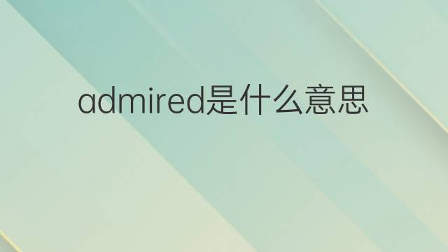 admired是什么意思 admired的中文翻译、读音、例句