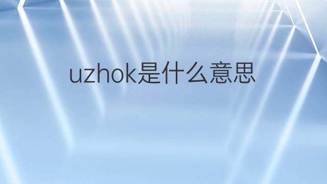 uzhok是什么意思 uzhok的中文翻译、读音、例句