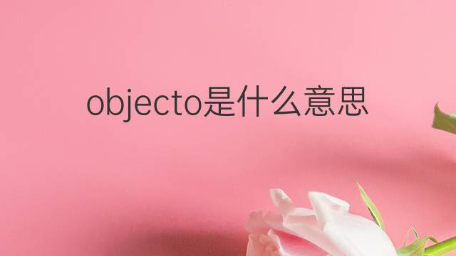 objecto是什么意思 objecto的中文翻译、读音、例句
