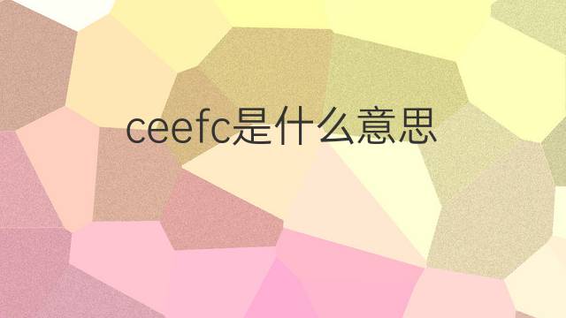 ceefc是什么意思 ceefc的中文翻译、读音、例句
