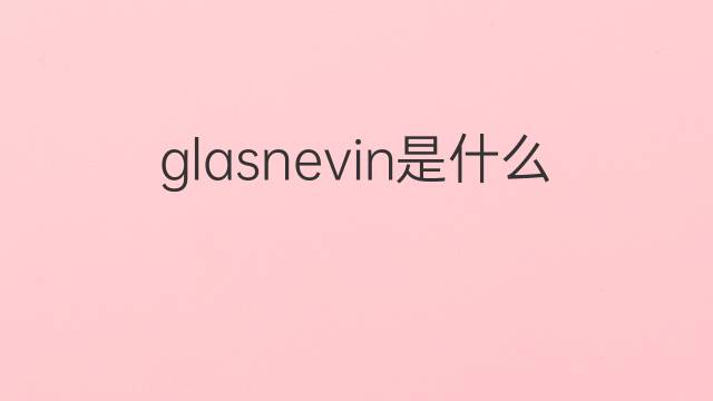 glasnevin是什么意思 glasnevin的中文翻译、读音、例句