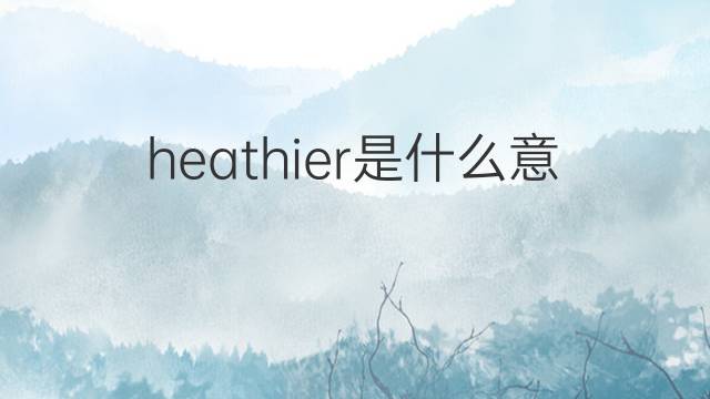 heathier是什么意思 heathier的中文翻译、读音、例句