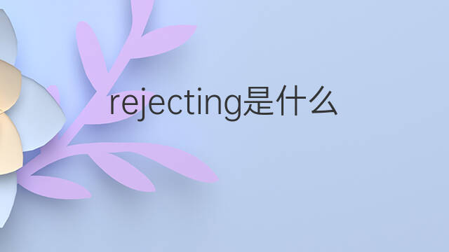 rejecting是什么意思 rejecting的中文翻译、读音、例句