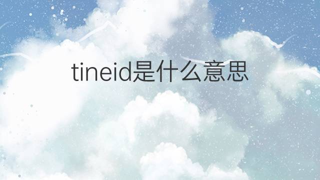tineid是什么意思 tineid的中文翻译、读音、例句