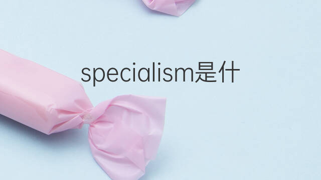 specialism是什么意思 specialism的中文翻译、读音、例句