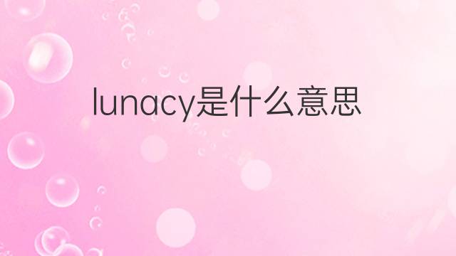 lunacy是什么意思 lunacy的中文翻译、读音、例句