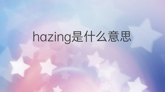 hazing是什么意思 hazing的中文翻译、读音、例句