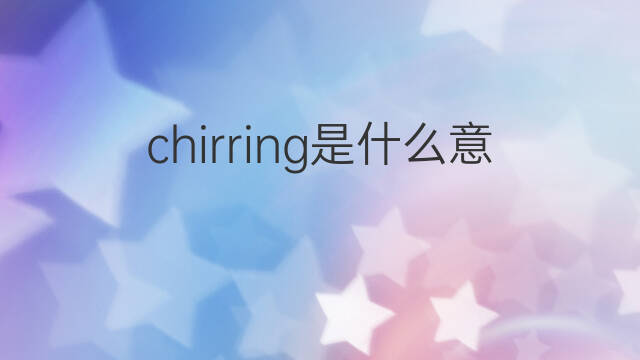 chirring是什么意思 chirring的中文翻译、读音、例句