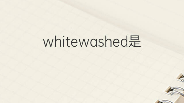whitewashed是什么意思 whitewashed的中文翻译、读音、例句