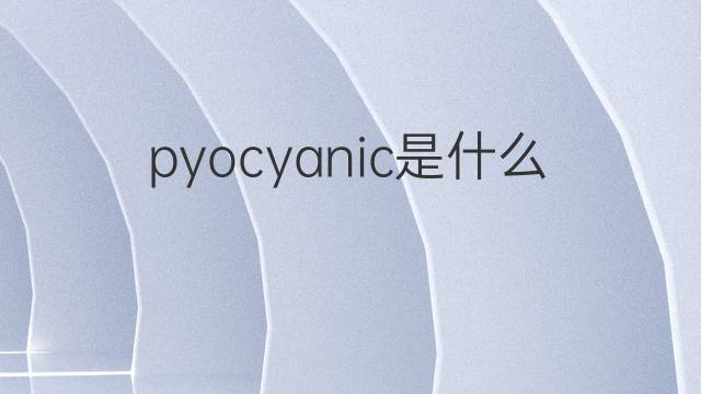 pyocyanic是什么意思 pyocyanic的中文翻译、读音、例句