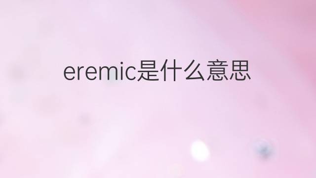 eremic是什么意思 eremic的中文翻译、读音、例句