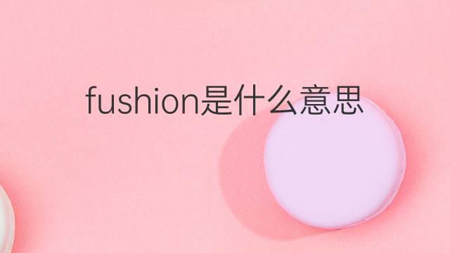 fushion是什么意思 fushion的中文翻译、读音、例句