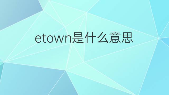 etown是什么意思 etown的中文翻译、读音、例句