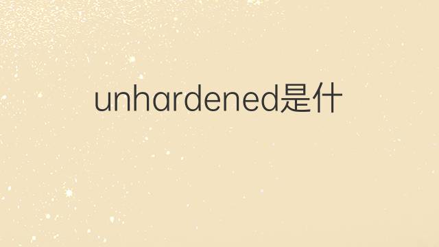 unhardened是什么意思 unhardened的中文翻译、读音、例句