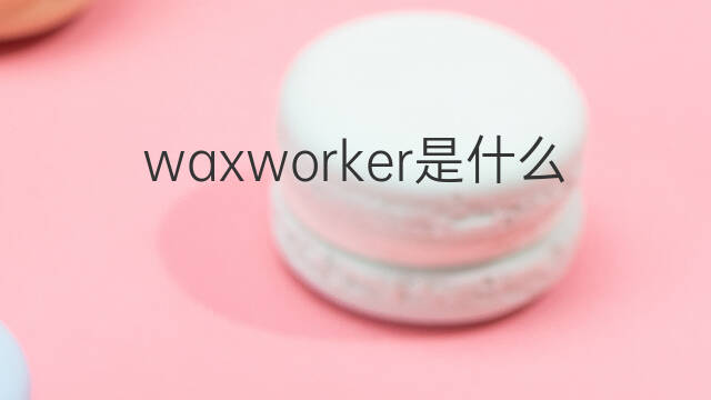 waxworker是什么意思 waxworker的中文翻译、读音、例句