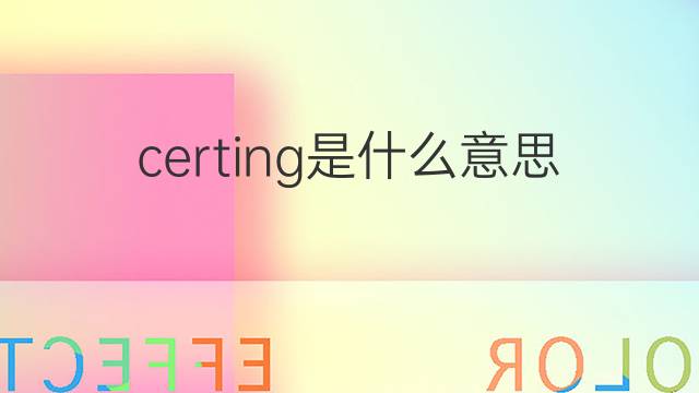certing是什么意思 certing的中文翻译、读音、例句