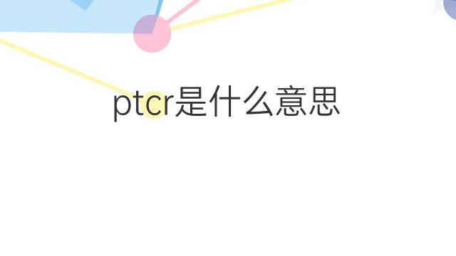 ptcr是什么意思 ptcr的中文翻译、读音、例句