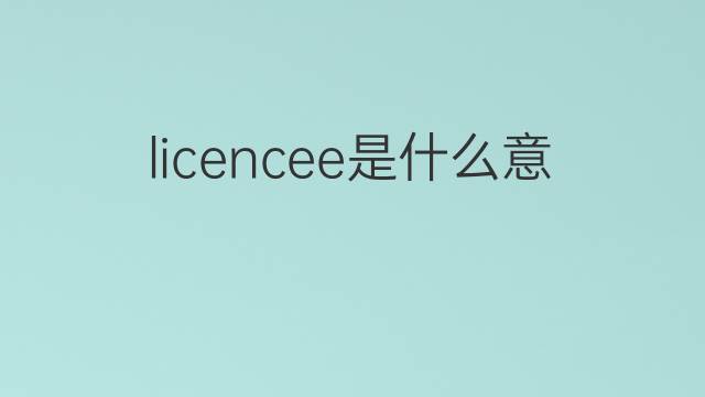 licencee是什么意思 licencee的中文翻译、读音、例句