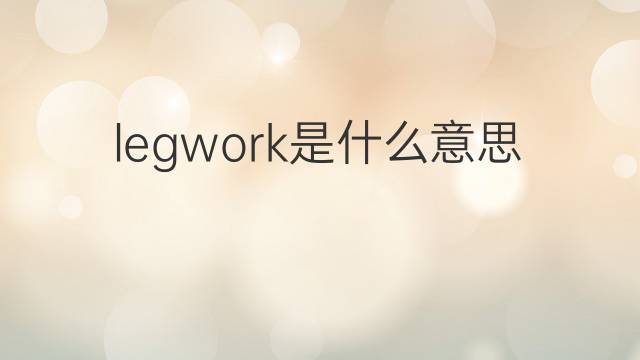 legwork是什么意思 legwork的中文翻译、读音、例句
