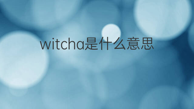 witcha是什么意思 witcha的中文翻译、读音、例句