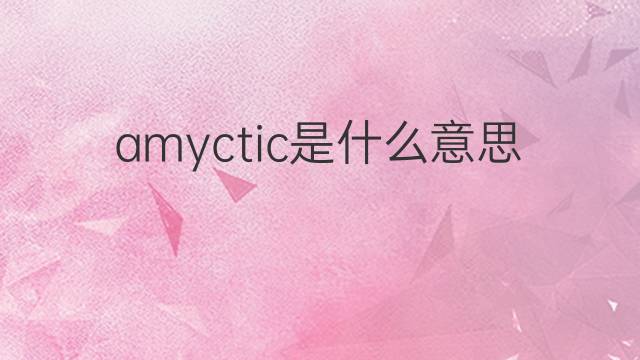 amyctic是什么意思 amyctic的中文翻译、读音、例句