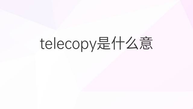 telecopy是什么意思 telecopy的中文翻译、读音、例句