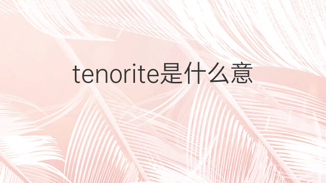 tenorite是什么意思 tenorite的中文翻译、读音、例句