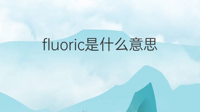 fluoric是什么意思 fluoric的中文翻译、读音、例句