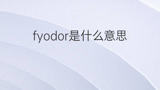 fyodor是什么意思 fyodor的中文翻译、读音、例句