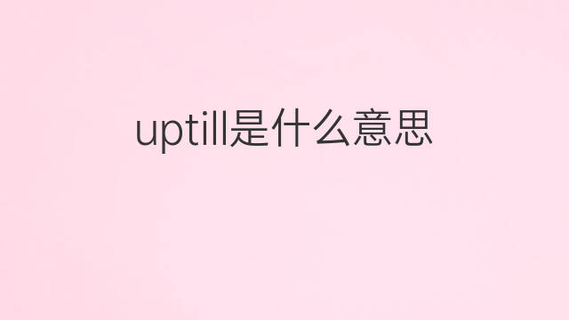 uptill是什么意思 uptill的中文翻译、读音、例句
