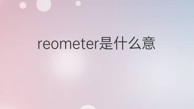 reometer是什么意思 reometer的中文翻译、读音、例句
