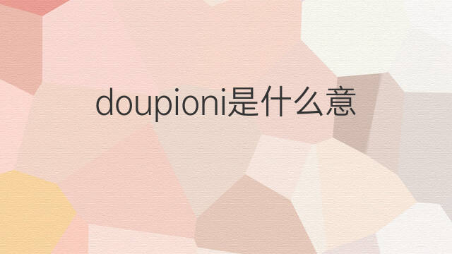 doupioni是什么意思 doupioni的中文翻译、读音、例句