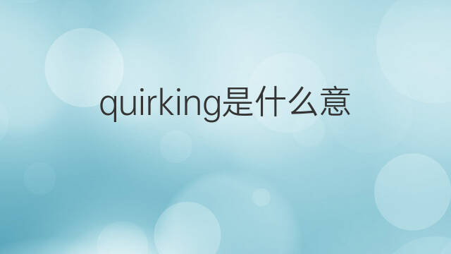 quirking是什么意思 quirking的中文翻译、读音、例句