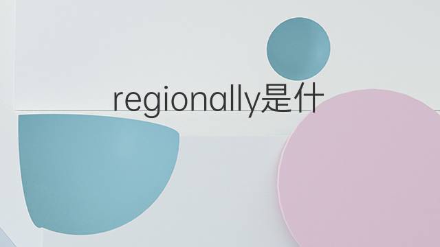 regionally是什么意思 regionally的中文翻译、读音、例句
