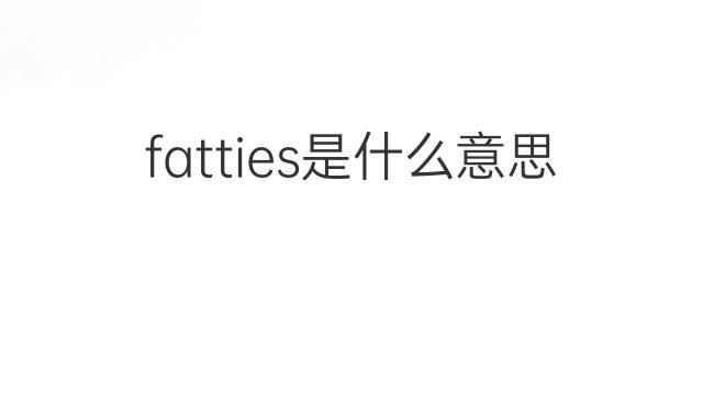 fatties是什么意思 fatties的中文翻译、读音、例句