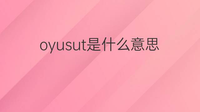 oyusut是什么意思 oyusut的中文翻译、读音、例句