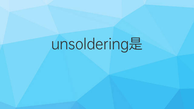 unsoldering是什么意思 unsoldering的中文翻译、读音、例句