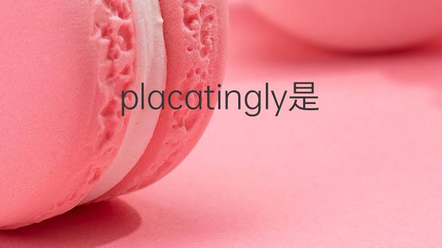 placatingly是什么意思 placatingly的中文翻译、读音、例句