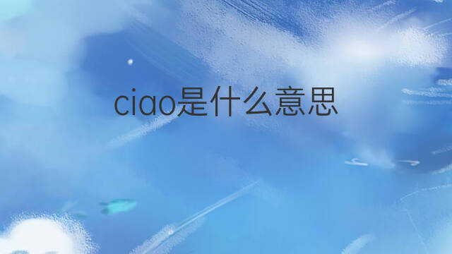 ciao是什么意思 ciao的中文翻译、读音、例句