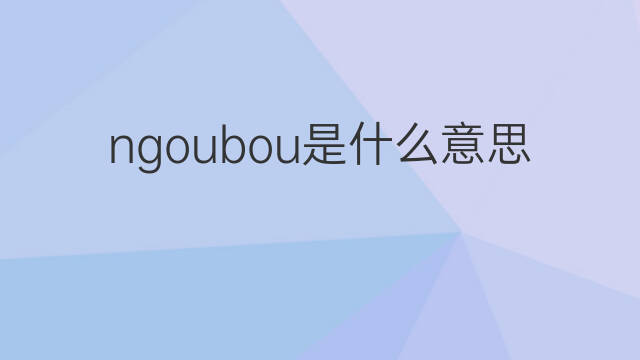 ngoubou是什么意思 ngoubou的中文翻译、读音、例句