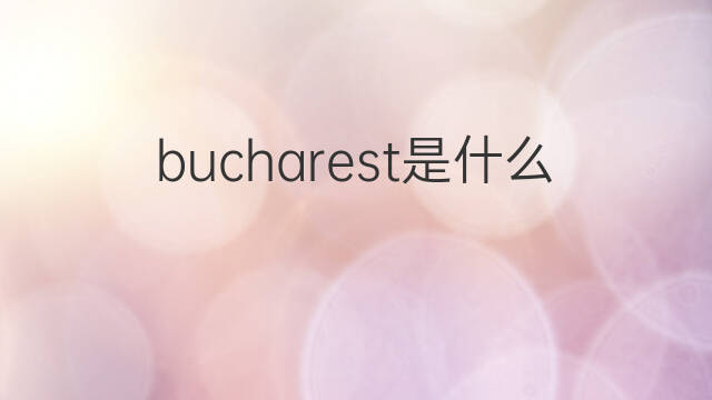 bucharest是什么意思 bucharest的中文翻译、读音、例句