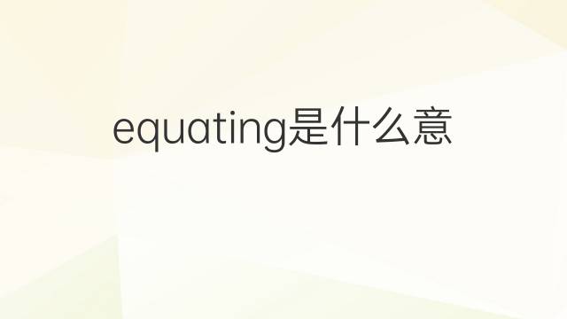 equating是什么意思 equating的中文翻译、读音、例句