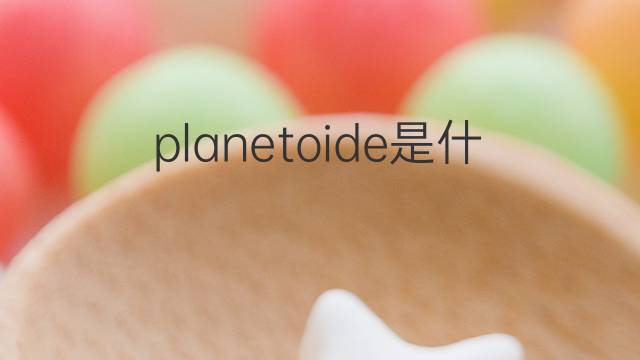 planetoide是什么意思 planetoide的中文翻译、读音、例句