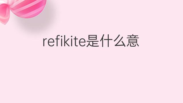 refikite是什么意思 refikite的中文翻译、读音、例句