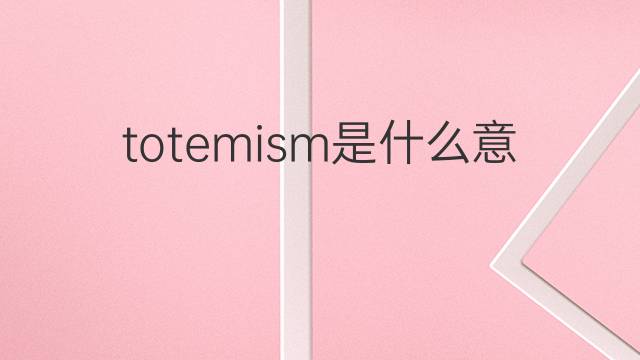 totemism是什么意思 totemism的中文翻译、读音、例句