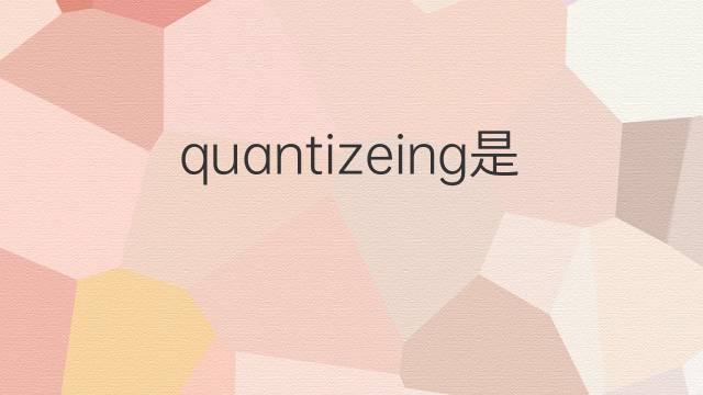 quantizeing是什么意思 quantizeing的中文翻译、读音、例句