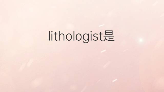 lithologist是什么意思 lithologist的中文翻译、读音、例句