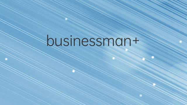 businessman+是什么意思 businessman+的中文翻译、读音、例句