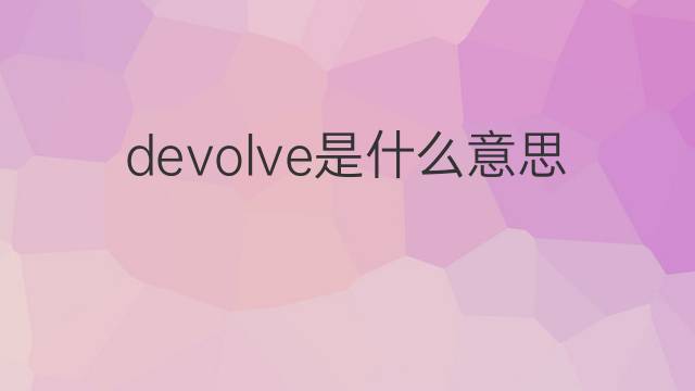 devolve是什么意思 devolve的中文翻译、读音、例句